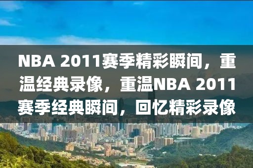 NBA 2011赛季精彩瞬间，重温经典录像，重温NBA 2011赛季经典瞬间，回忆精彩录像