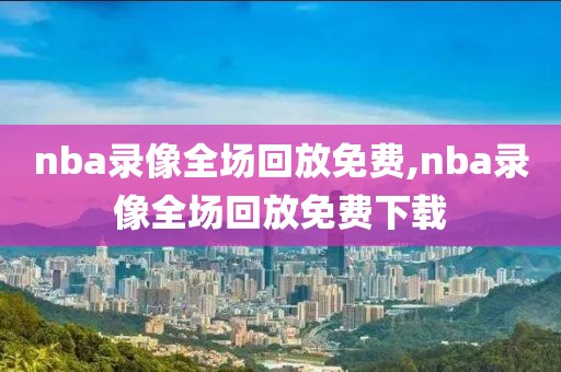 nba录像全场回放免费,nba录像全场回放免费下载