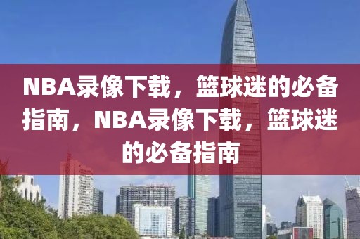 NBA录像下载，篮球迷的必备指南，NBA录像下载，篮球迷的必备指南