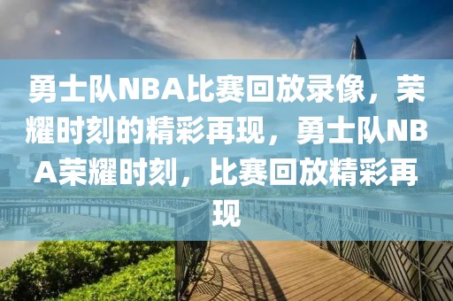 勇士队NBA比赛回放录像，荣耀时刻的精彩再现，勇士队NBA荣耀时刻，比赛回放精彩再现