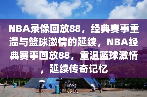 NBA录像回放88，经典赛事重温与篮球激情的延续，NBA经典赛事回放88，重温篮球激情，延续传奇记忆