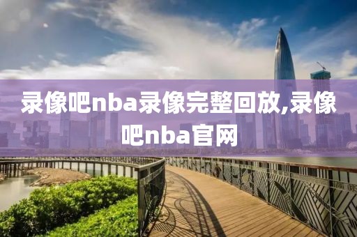 录像吧nba录像完整回放,录像吧nba官网