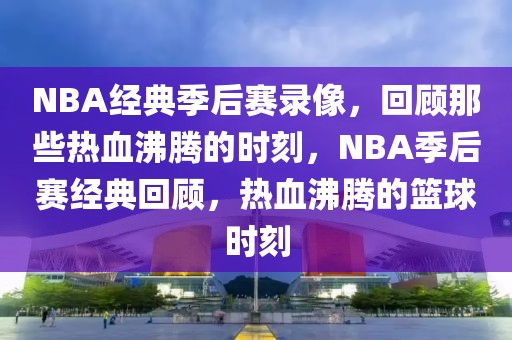 NBA经典季后赛录像，回顾那些热血沸腾的时刻，NBA季后赛经典回顾，热血沸腾的篮球时刻