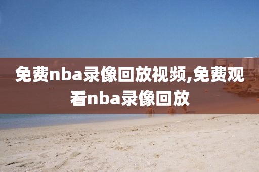 免费nba录像回放视频,免费观看nba录像回放