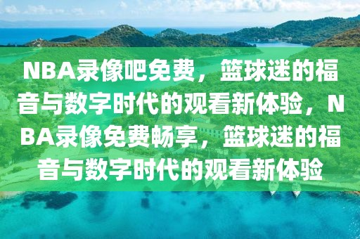 NBA录像吧免费，篮球迷的福音与数字时代的观看新体验，NBA录像免费畅享，篮球迷的福音与数字时代的观看新体验