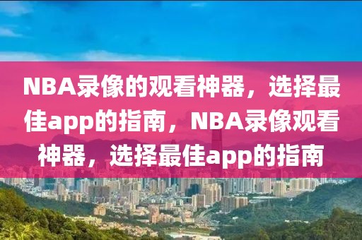 NBA录像的观看神器，选择最佳app的指南，NBA录像观看神器，选择最佳app的指南