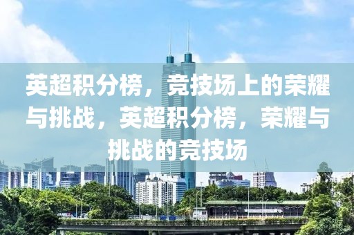 英超积分榜，竞技场上的荣耀与挑战，英超积分榜，荣耀与挑战的竞技场