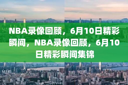 NBA录像回顾，6月10日精彩瞬间，NBA录像回顾，6月10日精彩瞬间集锦