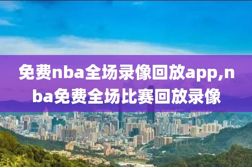 免费nba全场录像回放app,nba免费全场比赛回放录像