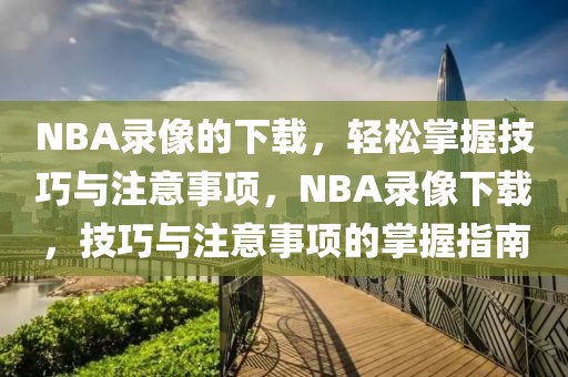 NBA录像的下载，轻松掌握技巧与注意事项，NBA录像下载，技巧与注意事项的掌握指南