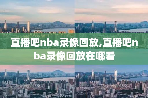 直播吧nba录像回放,直播吧nba录像回放在哪看