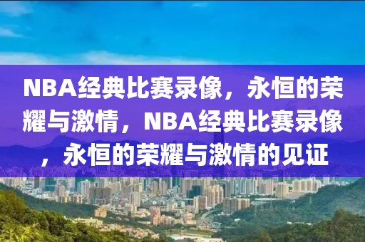 NBA经典比赛录像，永恒的荣耀与激情，NBA经典比赛录像，永恒的荣耀与激情的见证