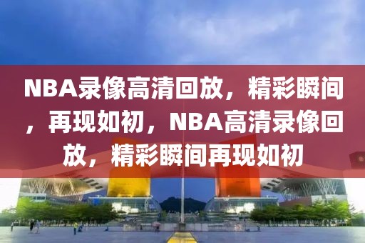 NBA录像高清回放，精彩瞬间，再现如初，NBA高清录像回放，精彩瞬间再现如初