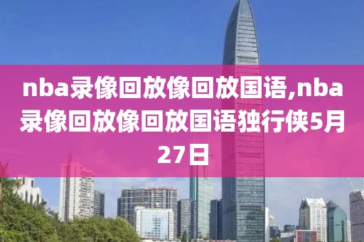 nba录像回放像回放国语,nba录像回放像回放国语独行侠5月27日