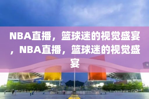 NBA直播，篮球迷的视觉盛宴，NBA直播，篮球迷的视觉盛宴