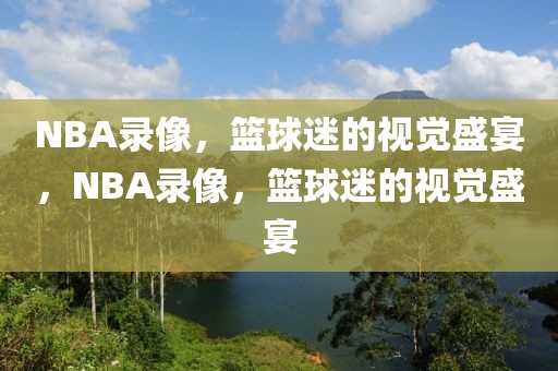 NBA录像，篮球迷的视觉盛宴，NBA录像，篮球迷的视觉盛宴