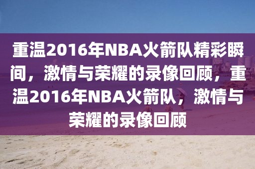 重温2016年NBA火箭队精彩瞬间，激情与荣耀的录像回顾，重温2016年NBA火箭队，激情与荣耀的录像回顾