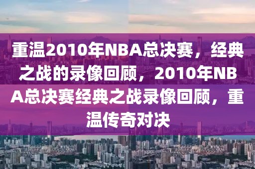 重温2010年NBA总决赛，经典之战的录像回顾，2010年NBA总决赛经典之战录像回顾，重温传奇对决