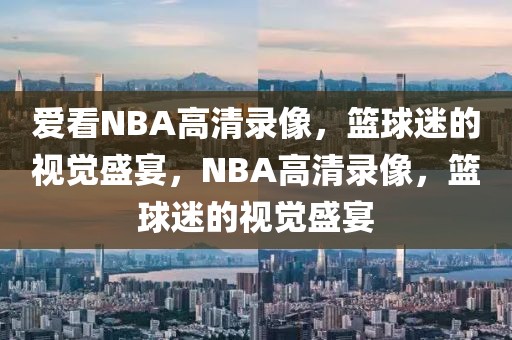 爱看NBA高清录像，篮球迷的视觉盛宴，NBA高清录像，篮球迷的视觉盛宴