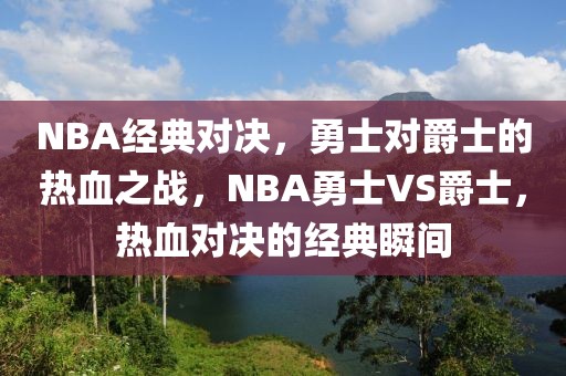 NBA经典对决，勇士对爵士的热血之战，NBA勇士VS爵士，热血对决的经典瞬间