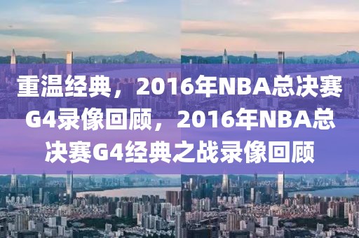 重温经典，2016年NBA总决赛G4录像回顾，2016年NBA总决赛G4经典之战录像回顾