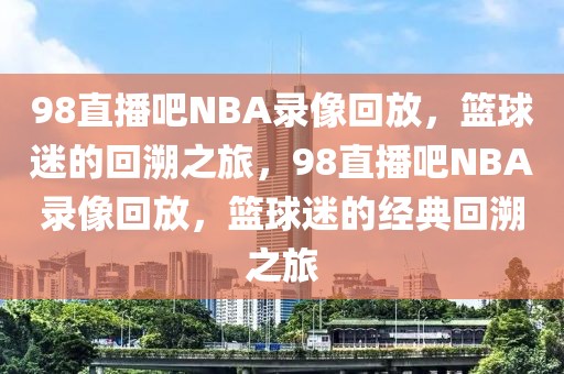 98直播吧NBA录像回放，篮球迷的回溯之旅，98直播吧NBA录像回放，篮球迷的经典回溯之旅