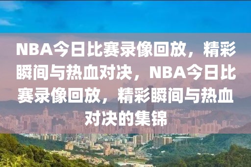 NBA今日比赛录像回放，精彩瞬间与热血对决，NBA今日比赛录像回放，精彩瞬间与热血对决的集锦