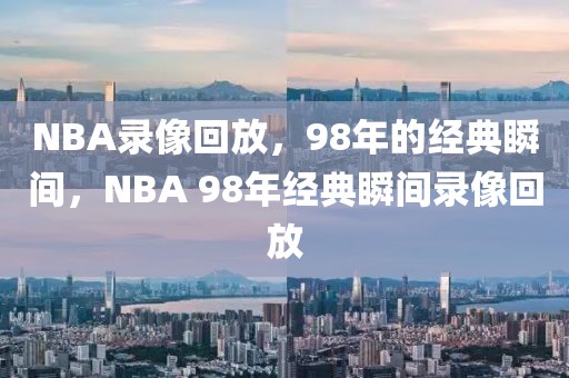 NBA录像回放，98年的经典瞬间，NBA 98年经典瞬间录像回放