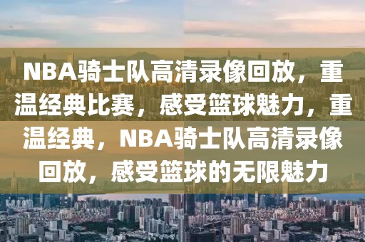 NBA骑士队高清录像回放，重温经典比赛，感受篮球魅力，重温经典，NBA骑士队高清录像回放，感受篮球的无限魅力