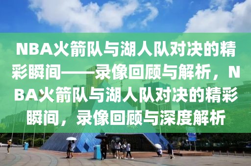 NBA火箭队与湖人队对决的精彩瞬间——录像回顾与解析，NBA火箭队与湖人队对决的精彩瞬间，录像回顾与深度解析