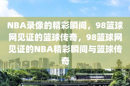 NBA录像的精彩瞬间，98篮球网见证的篮球传奇，98篮球网见证的NBA精彩瞬间与篮球传奇