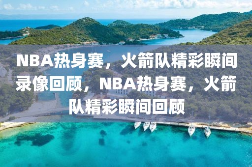 NBA热身赛，火箭队精彩瞬间录像回顾，NBA热身赛，火箭队精彩瞬间回顾