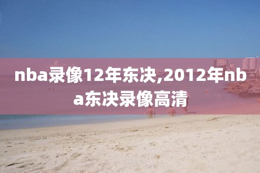 nba录像12年东决,2012年nba东决录像高清