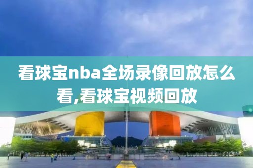 看球宝nba全场录像回放怎么看,看球宝视频回放