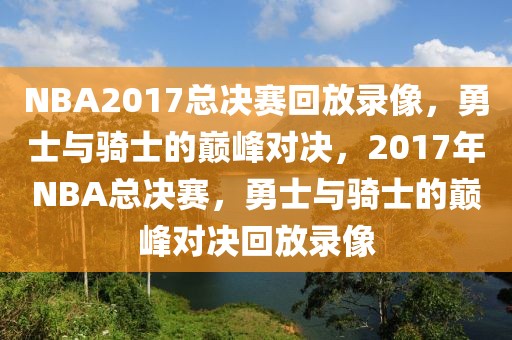 NBA2017总决赛回放录像，勇士与骑士的巅峰对决，2017年NBA总决赛，勇士与骑士的巅峰对决回放录像