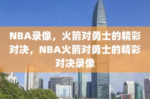 NBA录像，火箭对勇士的精彩对决，NBA火箭对勇士的精彩对决录像