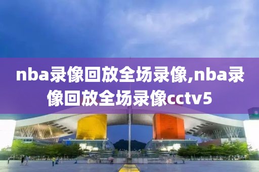 nba录像回放全场录像,nba录像回放全场录像cctv5