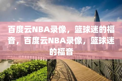 百度云NBA录像，篮球迷的福音，百度云NBA录像，篮球迷的福音