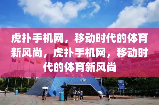 虎扑手机网，移动时代的体育新风尚，虎扑手机网，移动时代的体育新风尚