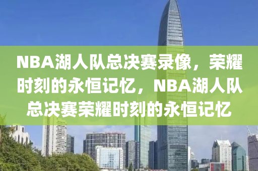 NBA湖人队总决赛录像，荣耀时刻的永恒记忆，NBA湖人队总决赛荣耀时刻的永恒记忆