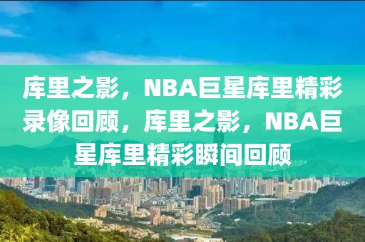 库里之影，NBA巨星库里精彩录像回顾，库里之影，NBA巨星库里精彩瞬间回顾