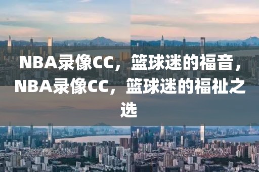 NBA录像CC，篮球迷的福音，NBA录像CC，篮球迷的福祉之选