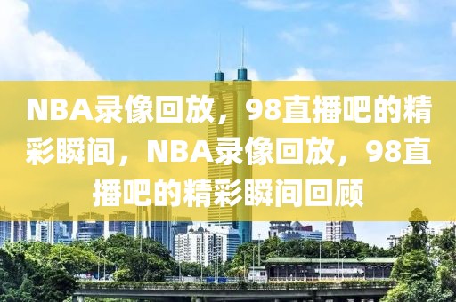 NBA录像回放，98直播吧的精彩瞬间，NBA录像回放，98直播吧的精彩瞬间回顾