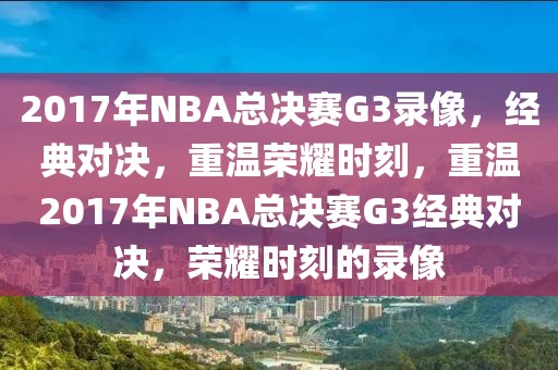 2017年NBA总决赛G3录像，经典对决，重温荣耀时刻，重温2017年NBA总决赛G3经典对决，荣耀时刻的录像