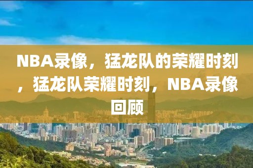 NBA录像，猛龙队的荣耀时刻，猛龙队荣耀时刻，NBA录像回顾