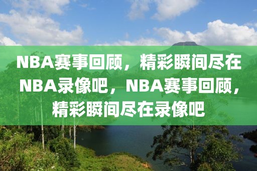 NBA赛事回顾，精彩瞬间尽在NBA录像吧，NBA赛事回顾，精彩瞬间尽在录像吧