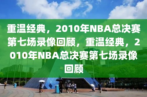 重温经典，2010年NBA总决赛第七场录像回顾，重温经典，2010年NBA总决赛第七场录像回顾