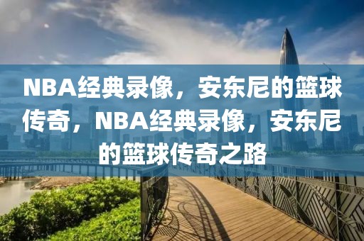 NBA经典录像，安东尼的篮球传奇，NBA经典录像，安东尼的篮球传奇之路