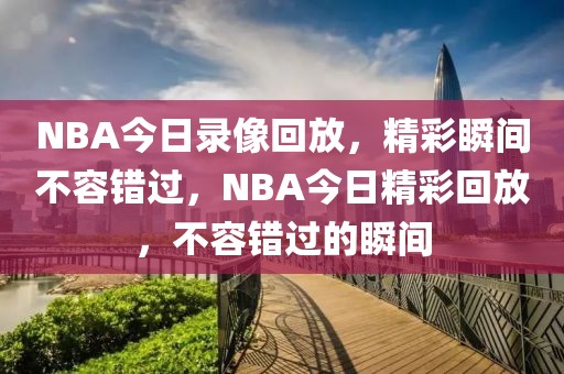 NBA今日录像回放，精彩瞬间不容错过，NBA今日精彩回放，不容错过的瞬间