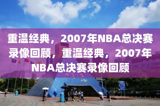 重温经典，2007年NBA总决赛录像回顾，重温经典，2007年NBA总决赛录像回顾